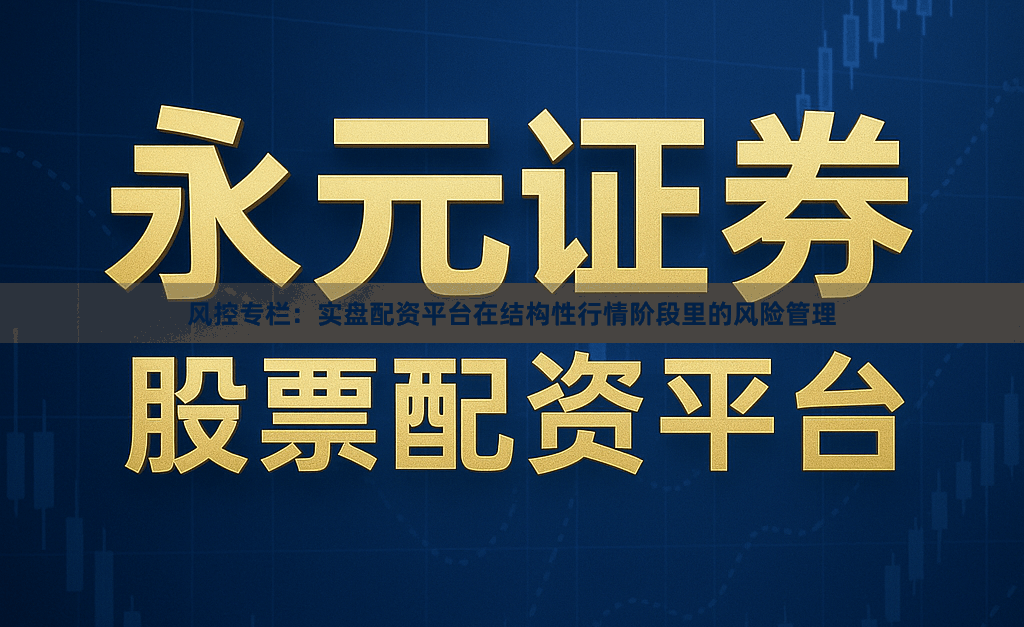 风控专栏：实盘配资平台在结构性行情阶段里的风险管理