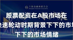 股票配资在A股市场在热点快速轮动时期背景下下的市场情绪