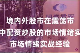 境内外股市在震荡市环境中中配资炒股的市场情绪实战经验