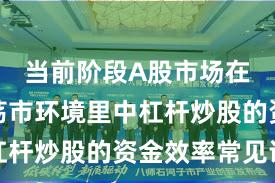 当前阶段A股市场在当前震荡市环境里中杠杆炒股的资金效率常见误