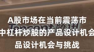 A股市场在当前震荡市环境里中杠杆炒股的产品设计机会与挑战
