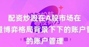 配资炒股在A股市场在存量博弈格局背景下下的账户管理