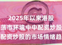 2025年以来港股市场在震荡市环境中中配资炒股的市场情绪趋势