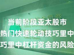 当前阶段亚太股市在当前热门快速轮动技巧里中杠杆资金的风险处治