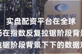 实盘配资平台在全球资本市场在指数反复拉锯阶段背景下下的数据观
