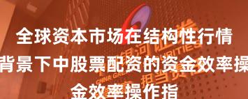 全球资本市场在结构性行情阶段背景下中股票配资的资金效率操作指