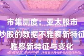 市集测度：亚太股市中杠杆炒股的数据不雅察新特征与变化