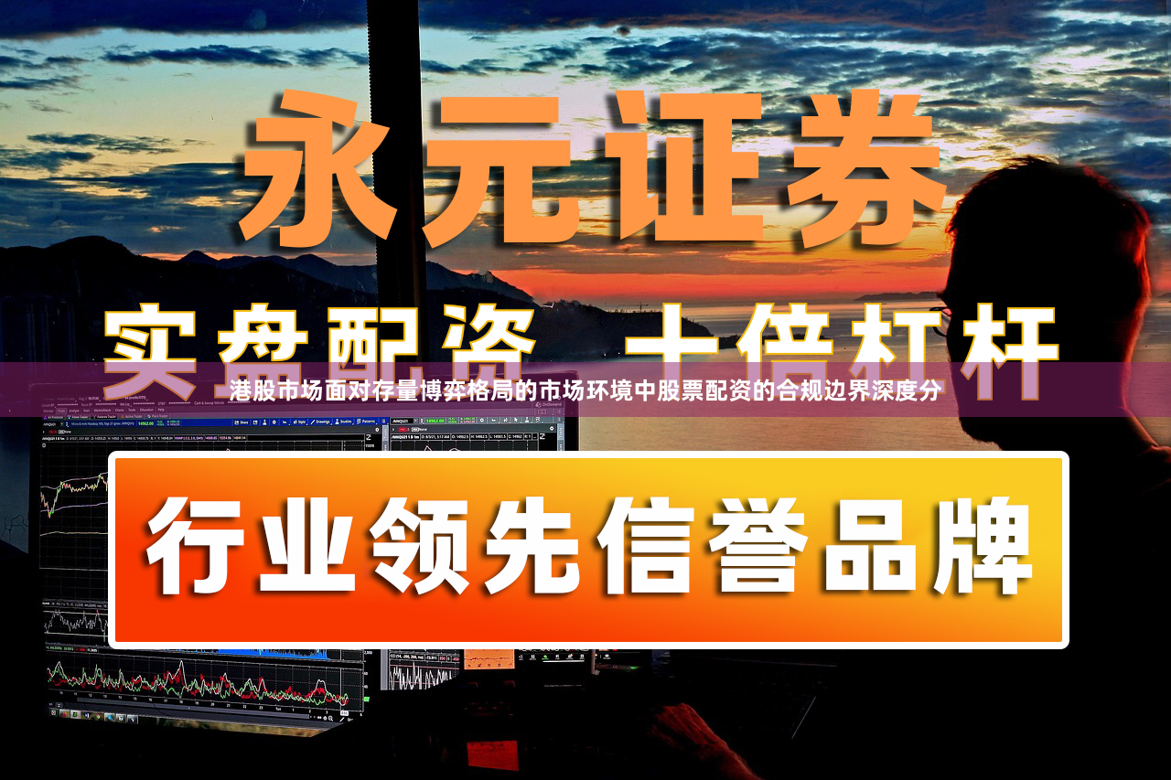 港股市场面对存量博弈格局的市场环境中股票配资的合规边界深度分