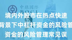 境内外股市在热点快速轮动时期背景下中杠杆资金的风险管理常见误