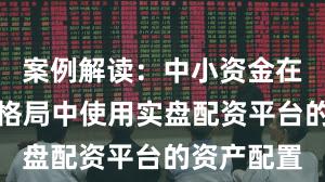 案例解读：中小资金在存量博弈格局中使用实盘配资平台的资产配置