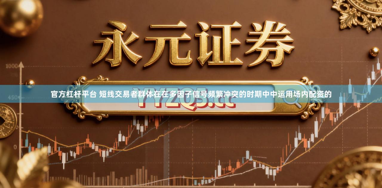 官方杠杆平台 短线交易者群体在在多因子信号频繁冲突的时期中中运用场内配资的