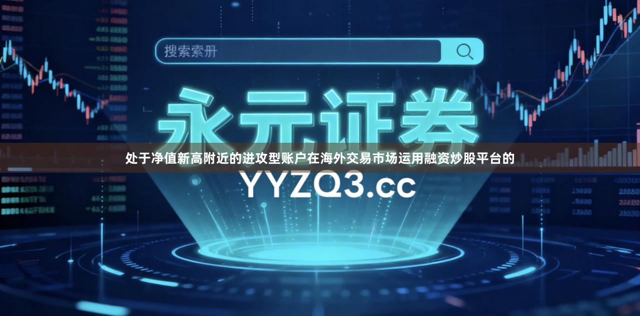 处于净值新高附近的进攻型账户在海外交易市场运用融资炒股平台的
