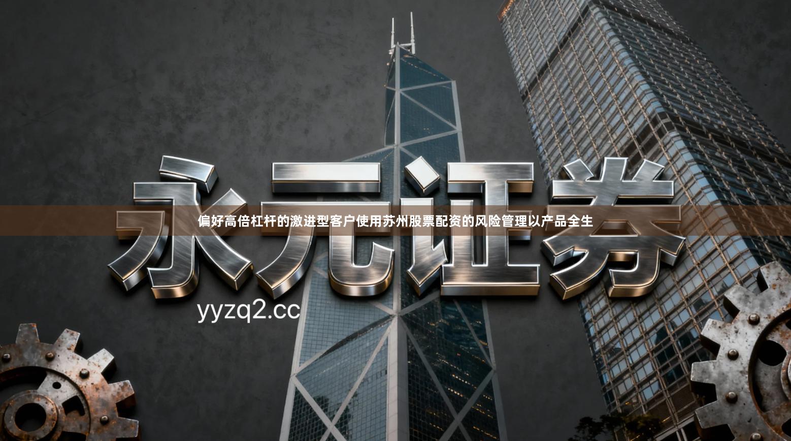 偏好高倍杠杆的激进型客户使用苏州股票配资的风险管理以产品全生