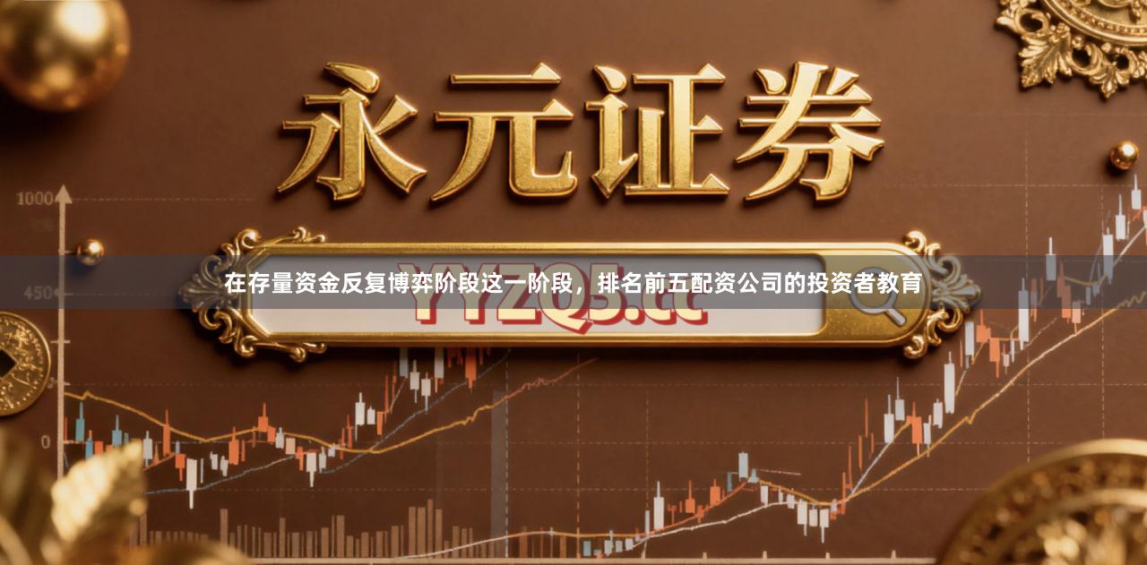 在存量资金反复博弈阶段这一阶段，排名前五配资公司的投资者教育