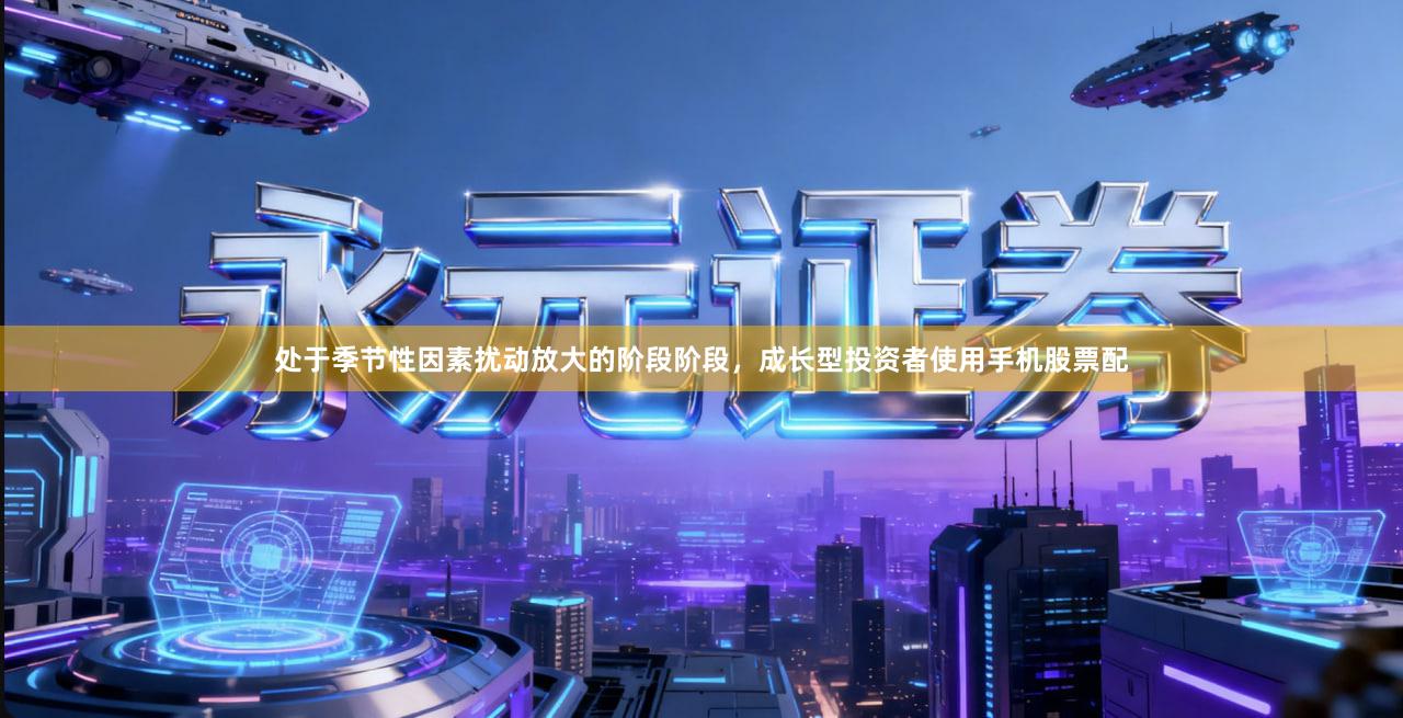 处于季节性因素扰动放大的阶段阶段，成长型投资者使用手机股票配