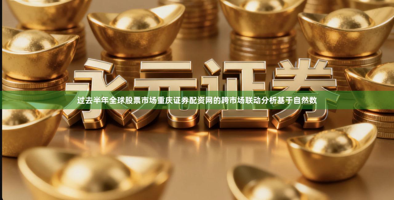过去半年全球股票市场重庆证券配资网的跨市场联动分析基于自然数