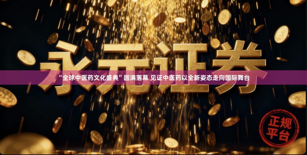 “全球中医药文化盛典”圆满落幕 见证中医药以全新姿态走向国际舞台
